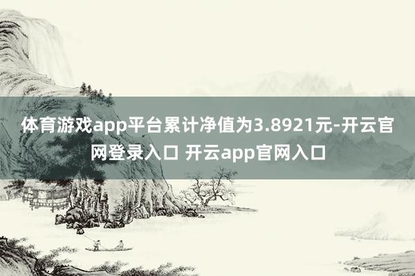 体育游戏app平台累计净值为3.8921元-开云官网登录入口 开云app官网入口
