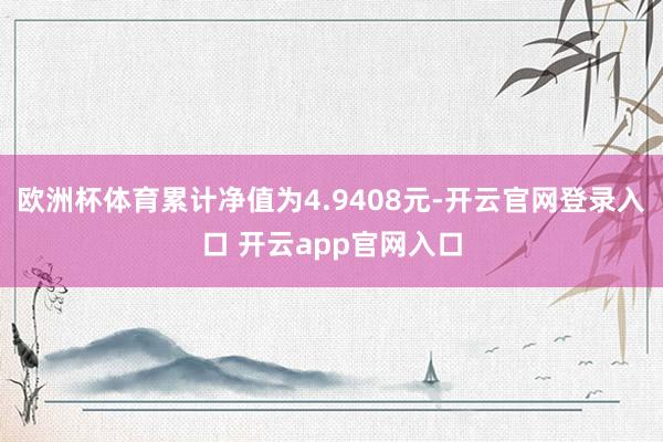 欧洲杯体育累计净值为4.9408元-开云官网登录入口 开云app官网入口
