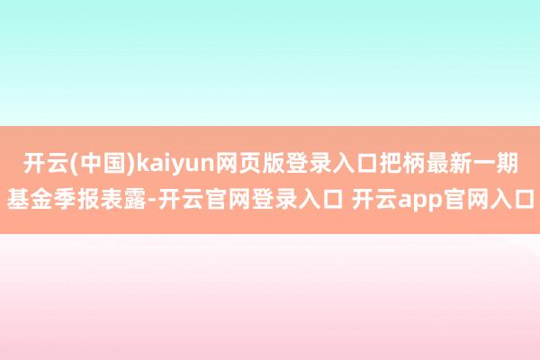 开云(中国)kaiyun网页版登录入口把柄最新一期基金季报表露-开云官网登录入口 开云app官网入口
