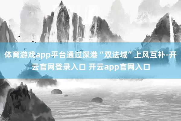 体育游戏app平台通过深港“双法域”上风互补-开云官网登录入口 开云app官网入口