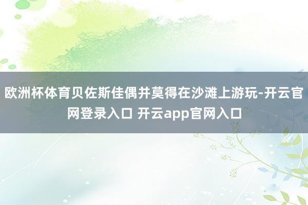 欧洲杯体育贝佐斯佳偶并莫得在沙滩上游玩-开云官网登录入口 开云app官网入口