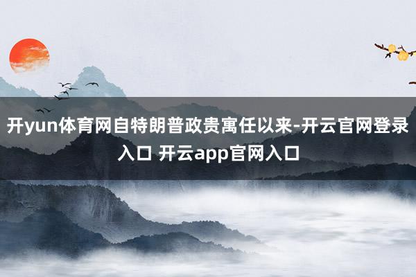 开yun体育网自特朗普政贵寓任以来-开云官网登录入口 开云app官网入口
