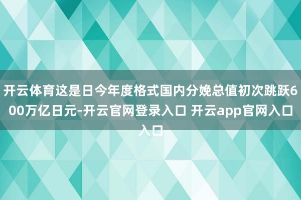 开云体育这是日今年度格式国内分娩总值初次跳跃600万亿日元-开云官网登录入口 开云app官网入口