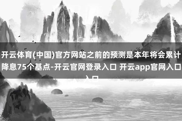 开云体育(中国)官方网站之前的预测是本年将会累计降息75个基点-开云官网登录入口 开云app官网入口
