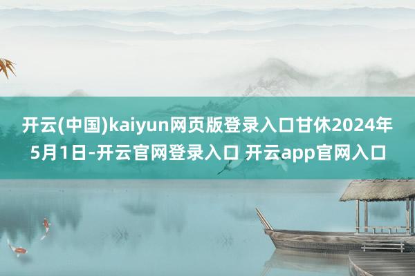 开云(中国)kaiyun网页版登录入口甘休2024年5月1日-开云官网登录入口 开云app官网入口