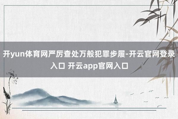 开yun体育网严厉查处万般犯罪步履-开云官网登录入口 开云app官网入口
