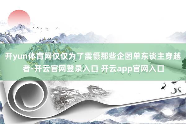 开yun体育网仅仅为了震慑那些企图单东谈主穿越者-开云官网登录入口 开云app官网入口