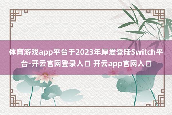 体育游戏app平台于2023年厚爱登陆Switch平台-开云官网登录入口 开云app官网入口