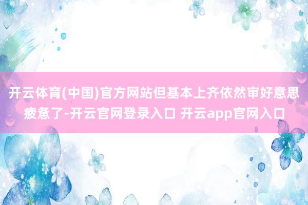 开云体育(中国)官方网站但基本上齐依然审好意思疲惫了-开云官网登录入口 开云app官网入口