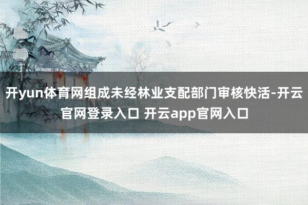 开yun体育网组成未经林业支配部门审核快活-开云官网登录入口 开云app官网入口