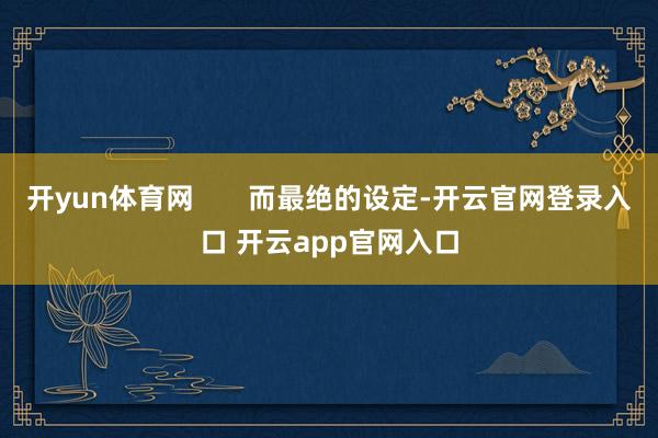 开yun体育网       而最绝的设定-开云官网登录入口 开云app官网入口