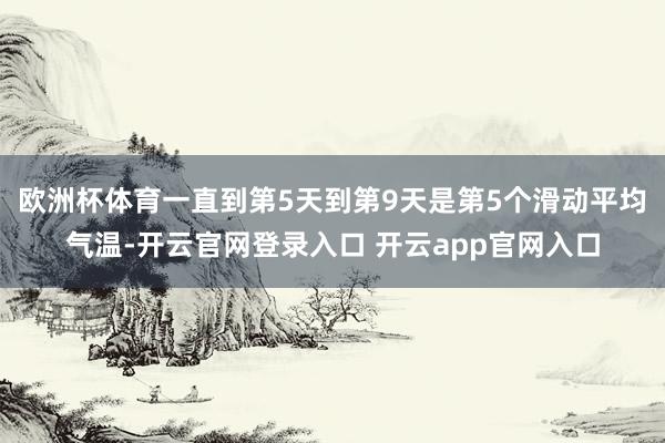 欧洲杯体育一直到第5天到第9天是第5个滑动平均气温-开云官网登录入口 开云app官网入口