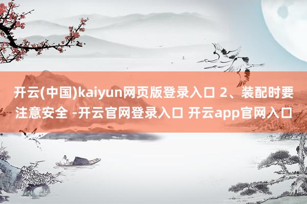 开云(中国)kaiyun网页版登录入口 2、装配时要注意安全 -开云官网登录入口 开云app官网入口