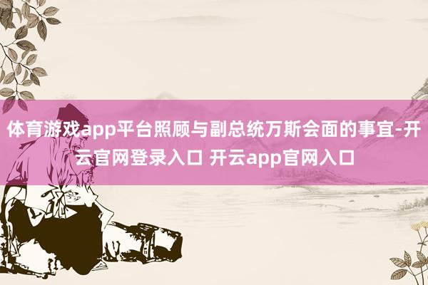 体育游戏app平台照顾与副总统万斯会面的事宜-开云官网登录入口 开云app官网入口