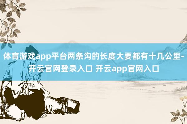 体育游戏app平台两条沟的长度大要都有十几公里-开云官网登录入口 开云app官网入口