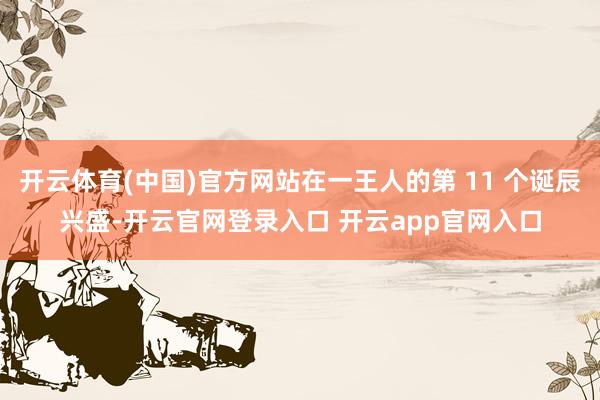开云体育(中国)官方网站在一王人的第 11 个诞辰兴盛-开云官网登录入口 开云app官网入口