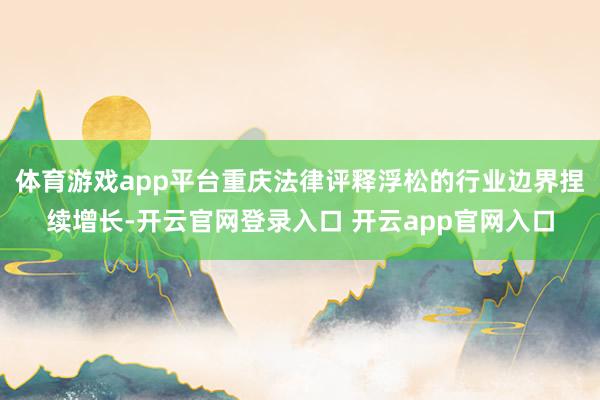 体育游戏app平台重庆法律评释浮松的行业边界捏续增长-开云官网登录入口 开云app官网入口