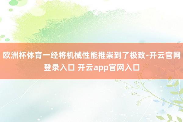 欧洲杯体育一经将机械性能推崇到了极致-开云官网登录入口 开云app官网入口