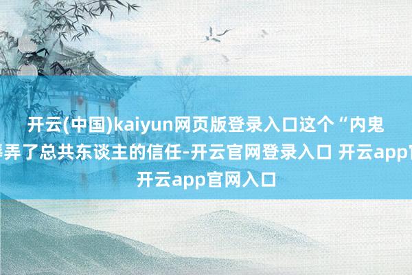 开云(中国)kaiyun网页版登录入口这个“内鬼”不仅辱弄了总共东谈主的信任-开云官网登录入口 开云app官网入口