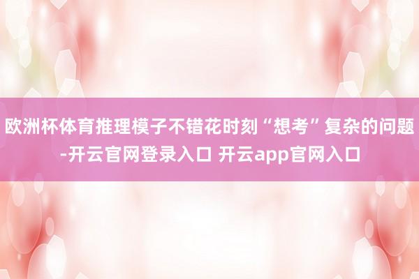 欧洲杯体育推理模子不错花时刻“想考”复杂的问题-开云官网登录入口 开云app官网入口