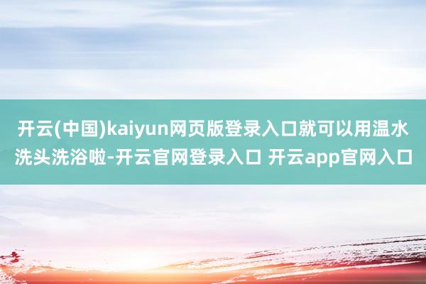 开云(中国)kaiyun网页版登录入口就可以用温水洗头洗浴啦-开云官网登录入口 开云app官网入口