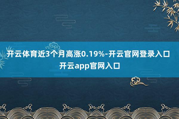 开云体育近3个月高涨0.19%-开云官网登录入口 开云app官网入口