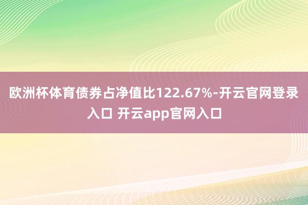 欧洲杯体育债券占净值比122.67%-开云官网登录入口 开云app官网入口