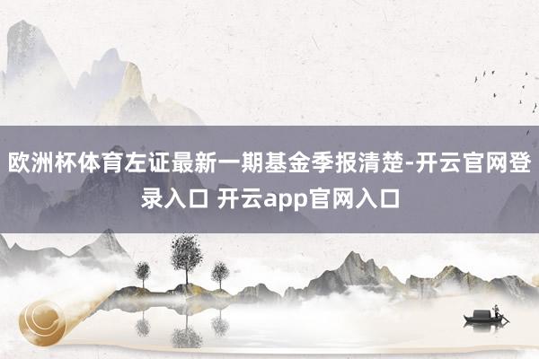 欧洲杯体育左证最新一期基金季报清楚-开云官网登录入口 开云app官网入口