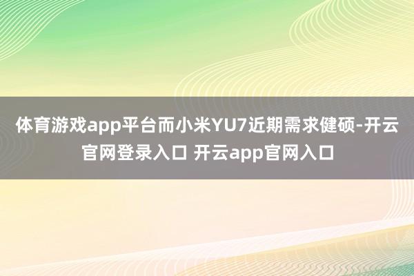 体育游戏app平台而小米YU7近期需求健硕-开云官网登录入口 开云app官网入口