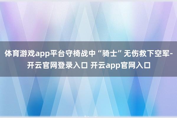 体育游戏app平台守椅战中“骑士”无伤救下空军-开云官网登录入口 开云app官网入口