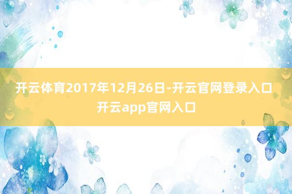 开云体育　　2017年12月26日-开云官网登录入口 开云app官网入口