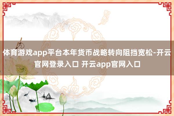 体育游戏app平台本年货币战略转向阻挡宽松-开云官网登录入口 开云app官网入口