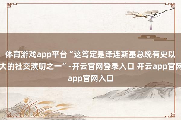 体育游戏app平台“这笃定是泽连斯基总统有史以来最大的社交演叨之一”-开云官网登录入口 开云app官网入口
