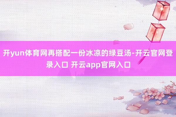 开yun体育网再搭配一份冰凉的绿豆汤-开云官网登录入口 开云app官网入口