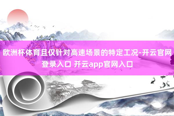 欧洲杯体育且仅针对高速场景的特定工况-开云官网登录入口 开云app官网入口