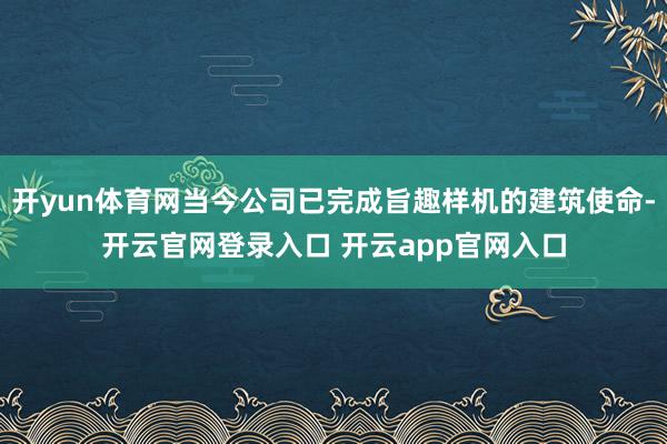 开yun体育网当今公司已完成旨趣样机的建筑使命-开云官网登录入口 开云app官网入口
