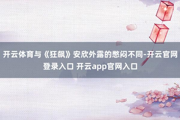 开云体育与《狂飙》安欣外露的憋闷不同-开云官网登录入口 开云app官网入口