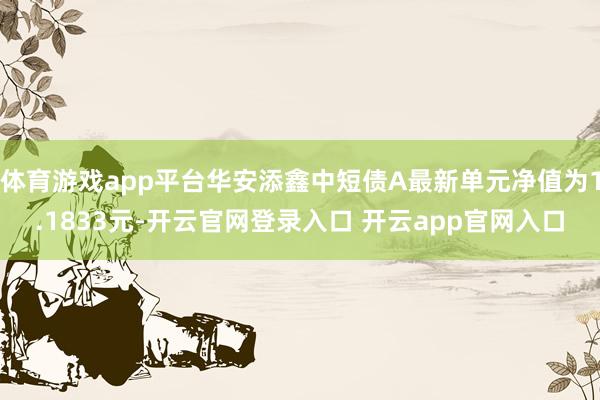 体育游戏app平台华安添鑫中短债A最新单元净值为1.1833元-开云官网登录入口 开云app官网入口