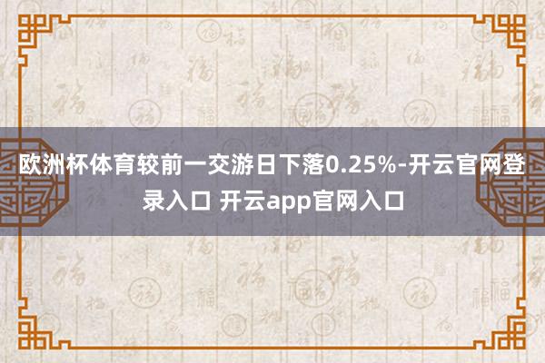欧洲杯体育较前一交游日下落0.25%-开云官网登录入口 开云app官网入口