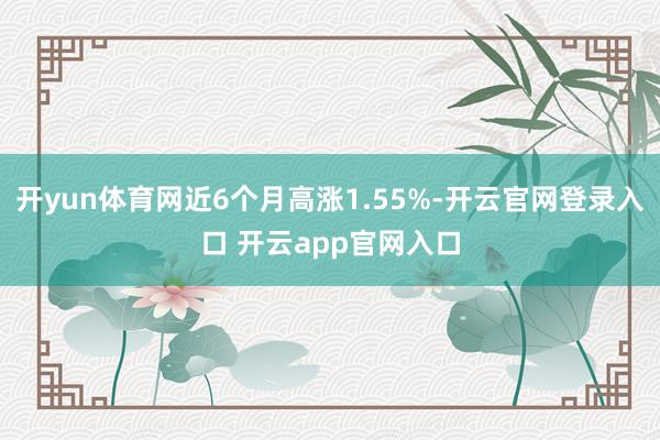 开yun体育网近6个月高涨1.55%-开云官网登录入口 开云app官网入口