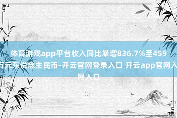 体育游戏app平台收入同比暴增836.7%至4590万元东说念主民币-开云官网登录入口 开云app官网入口