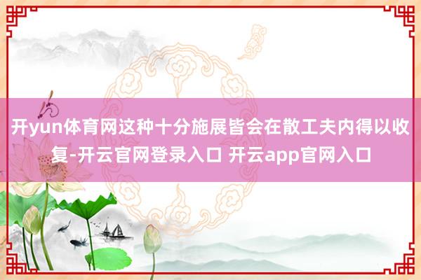 开yun体育网这种十分施展皆会在散工夫内得以收复-开云官网登录入口 开云app官网入口