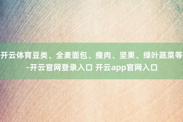 开云体育豆类、全麦面包、瘦肉、坚果、绿叶蔬菜等-开云官网登录入口 开云app官网入口