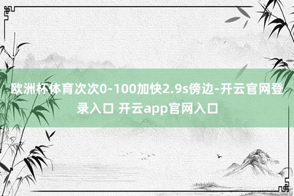 欧洲杯体育次次0-100加快2.9s傍边-开云官网登录入口 开云app官网入口