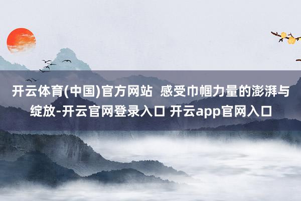 开云体育(中国)官方网站  感受巾帼力量的澎湃与绽放-开云官网登录入口 开云app官网入口