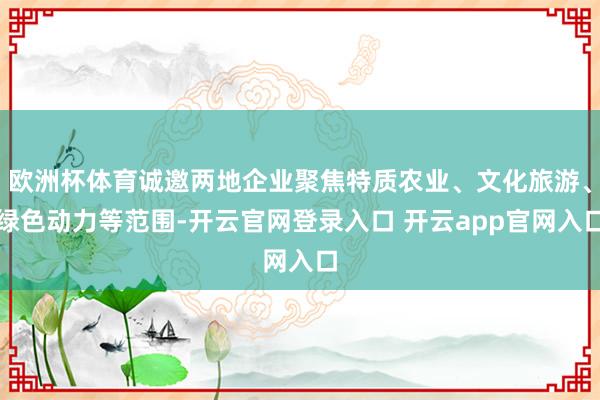 欧洲杯体育诚邀两地企业聚焦特质农业、文化旅游、绿色动力等范围-开云官网登录入口 开云app官网入口