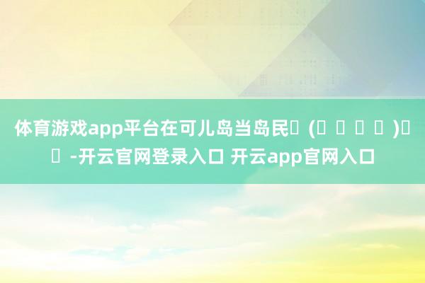 体育游戏app平台在可儿岛当岛民ଘ(੭ˊ꒳ˋ)੭✧-开云官网登录入口 开云app官网入口