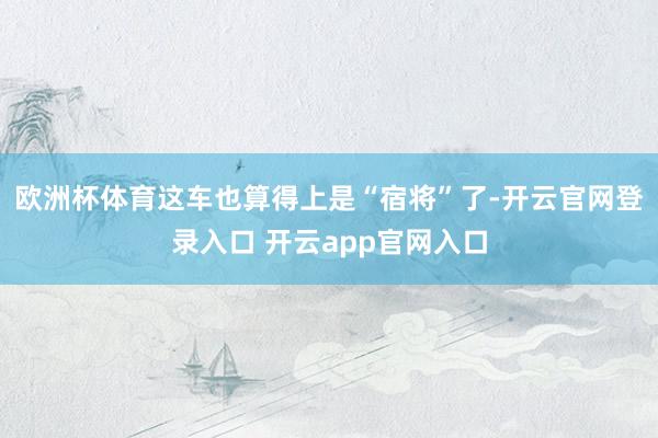 欧洲杯体育这车也算得上是“宿将”了-开云官网登录入口 开云app官网入口