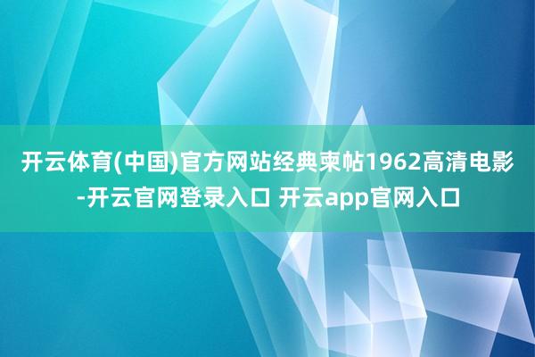 开云体育(中国)官方网站经典柬帖1962高清电影-开云官网登录入口 开云app官网入口