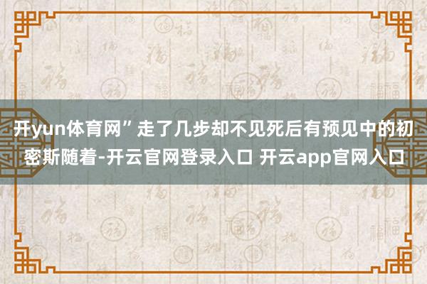 开yun体育网”走了几步却不见死后有预见中的初密斯随着-开云官网登录入口 开云app官网入口